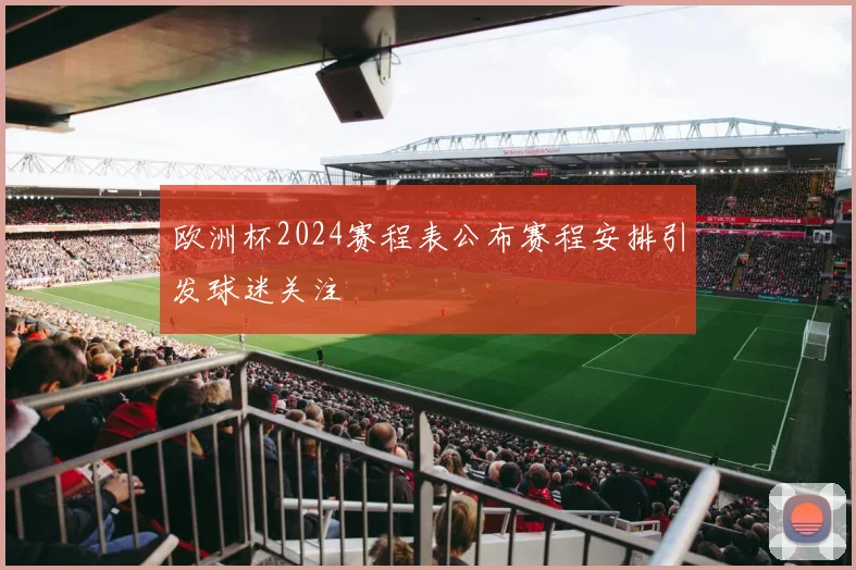 欧洲杯2024赛程表公布赛程安排引发球迷关注