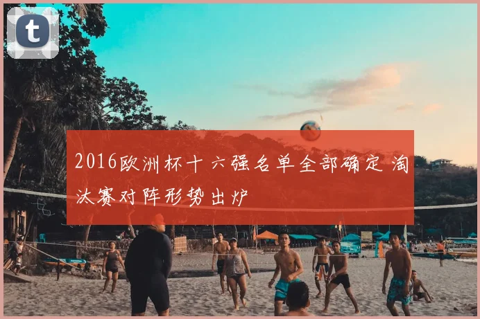 2016欧洲杯十六强名单全部确定 淘汰赛对阵形势出炉
