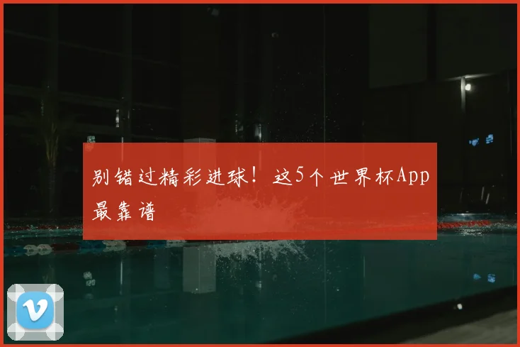 别错过精彩进球!这5个世界杯App最靠谱