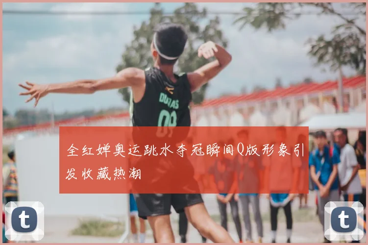 全红婵奥运跳水夺冠瞬间Q版形象引发收藏热潮