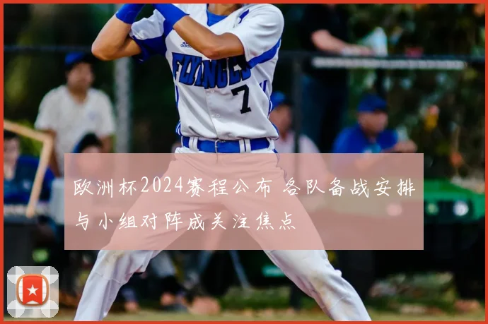 欧洲杯2024赛程公布 各队备战安排与小组对阵成关注焦点
