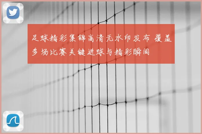 足球精彩集锦高清无水印发布 覆盖多场比赛关键进球与精彩瞬间