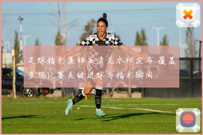足球精彩集锦高清无水印发布 覆盖多场比赛关键进球与精彩瞬间