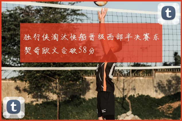 独行侠淘汰快船晋级西部半决赛东契奇欧文合砍58分