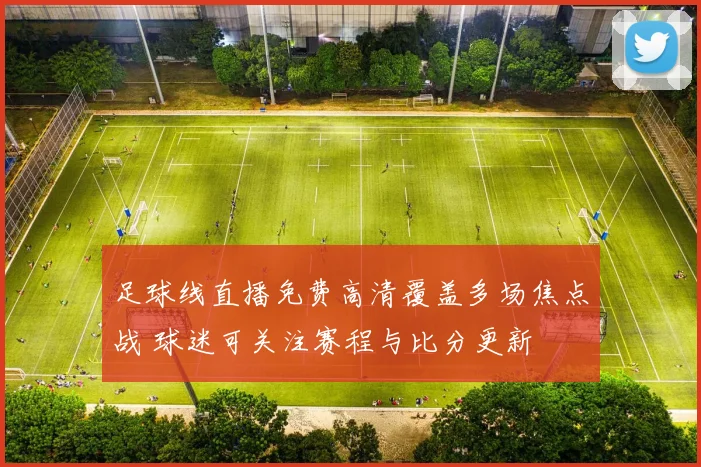 足球线直播免费高清覆盖多场焦点战 球迷可关注赛程与比分更新