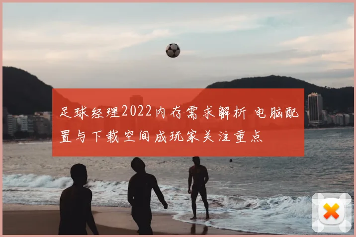 足球经理2022内存需求解析 电脑配置与下载空间成玩家关注重点