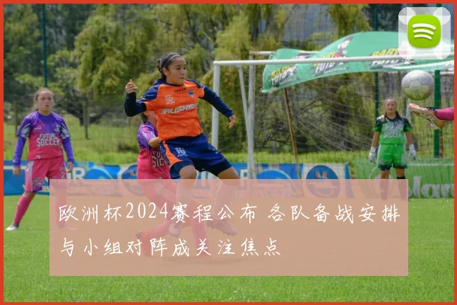 欧洲杯2024赛程公布 各队备战安排与小组对阵成关注焦点