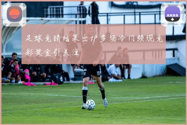足球竞猜结果出炉多场冷门频现竞彩奖金引关注