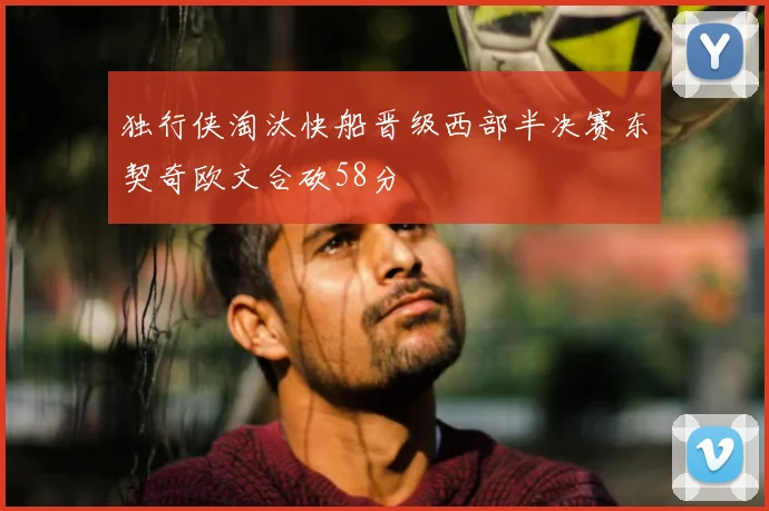 独行侠淘汰快船晋级西部半决赛东契奇欧文合砍58分