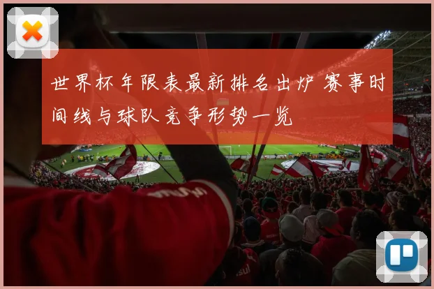 世界杯年限表最新排名出炉 赛事时间线与球队竞争形势一览