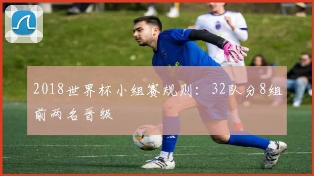 2018世界杯小组赛规则:32队分8组前两名晋级