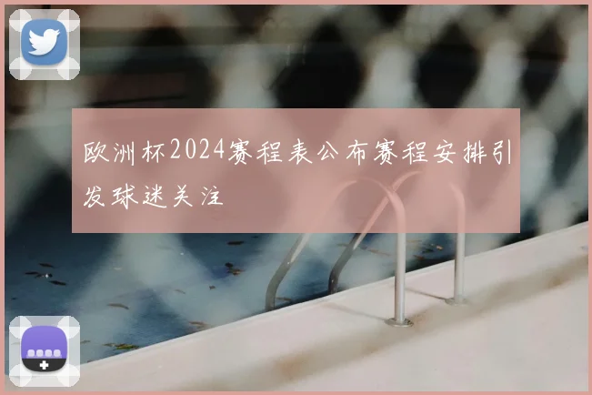 欧洲杯2024赛程表公布赛程安排引发球迷关注