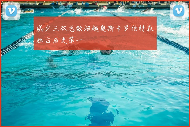 威少三双总数超越奥斯卡罗伯特森独占历史第一