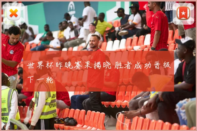 世界杯昨晚赛果揭晓 胜者成功晋级下一轮
