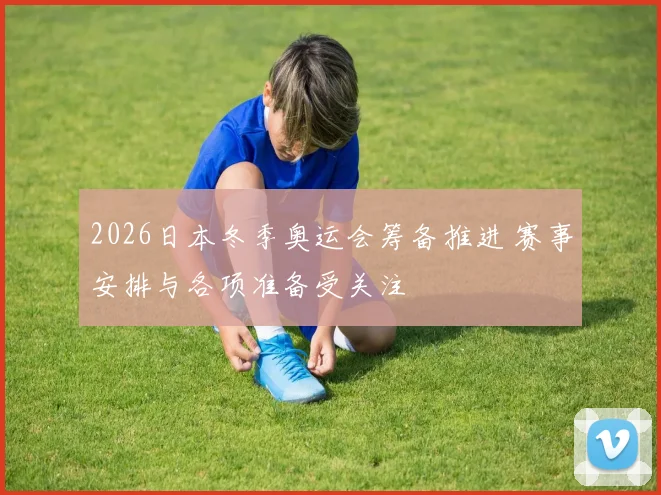 2026日本冬季奥运会筹备推进 赛事安排与各项准备受关注