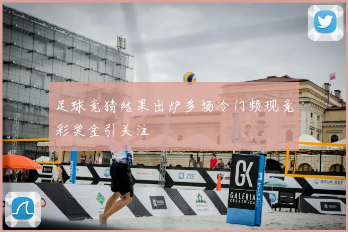 足球竞猜结果出炉多场冷门频现竞彩奖金引关注