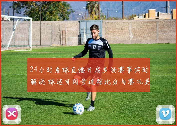 24小时看球直播开启多场赛事实时解说 球迷可同步追踪比分与赛况更新