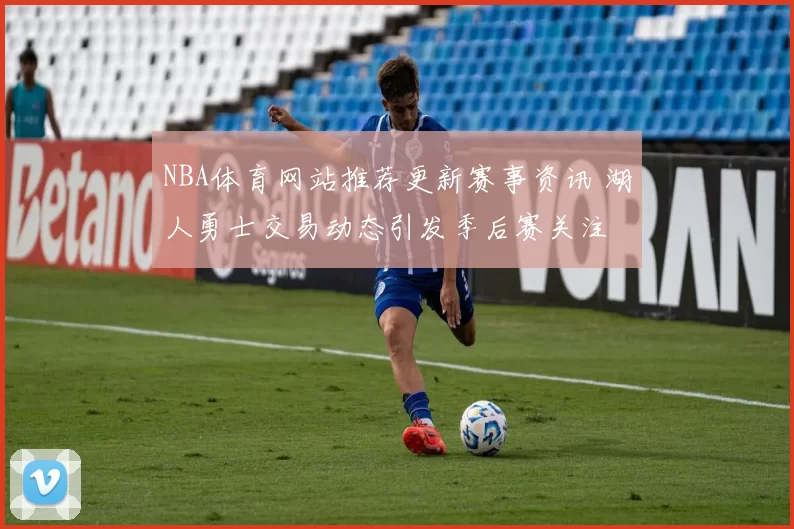 NBA体育网站推荐更新赛事资讯 湖人勇士交易动态引发季后赛关注