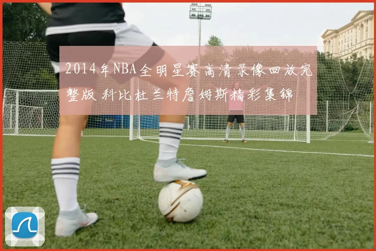 2014年NBA全明星赛高清录像回放完整版 科比杜兰特詹姆斯精彩集锦