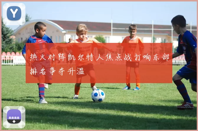 热火对阵凯尔特人焦点战打响东部排名争夺升温