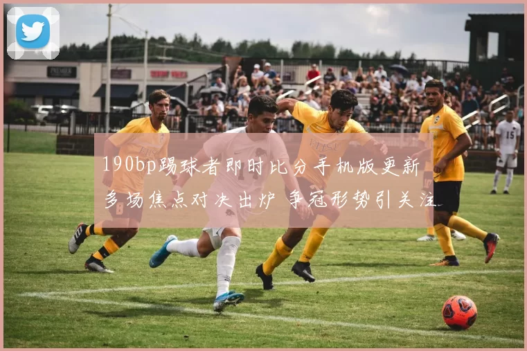 190bp踢球者即时比分手机版更新 多场焦点对决出炉 争冠形势引关注