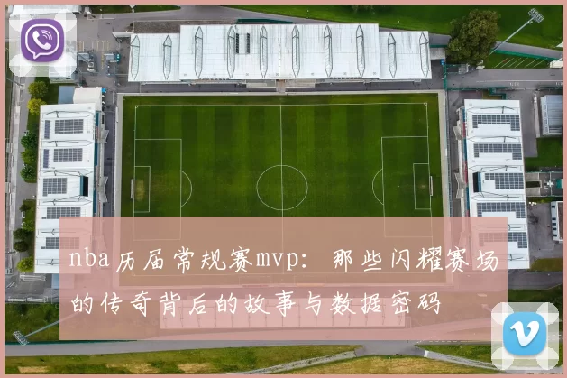 nba历届常规赛mvp：那些闪耀赛场的传奇背后的故事与数据密码