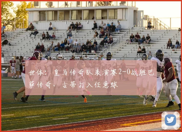 世体:皇马传奇队表演赛2-0战胜巴萨传奇,古蒂打入任意球