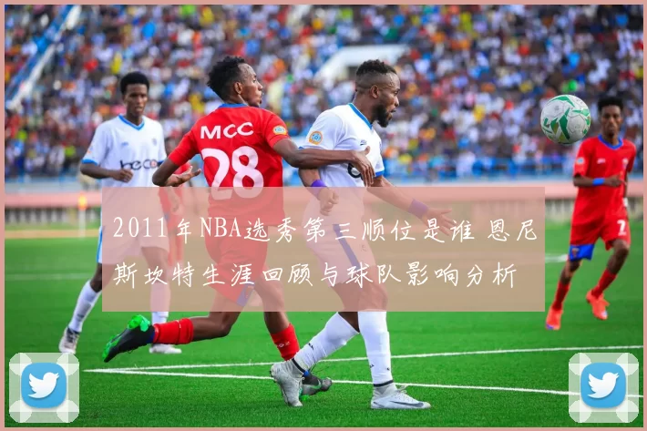 2011年NBA选秀第三顺位是谁 恩尼斯坎特生涯回顾与球队影响分析