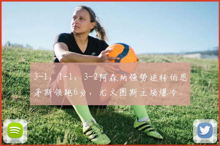 3-1，1-1，3-2阿森纳强势逆转伯恩茅斯领跑6分，尤文图斯主场爆冷_破门_埃尔切_莱切