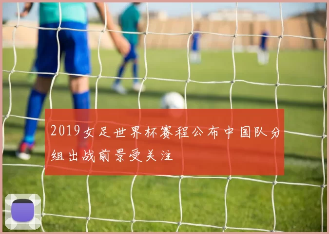2019女足世界杯赛程公布中国队分组出战前景受关注