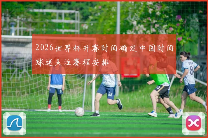 2026世界杯开赛时间确定中国时间球迷关注赛程安排
