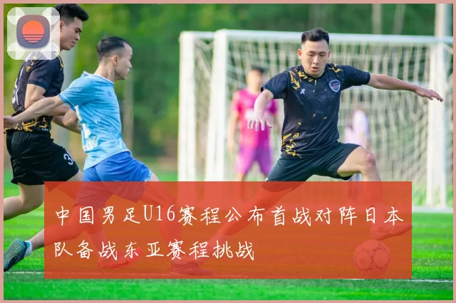 中国男足U16赛程公布首战对阵日本队备战东亚赛程挑战