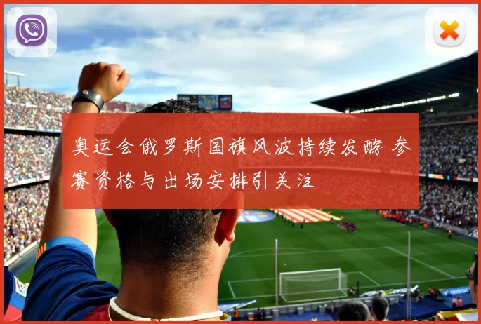 奥运会俄罗斯国旗风波持续发酵 参赛资格与出场安排引关注