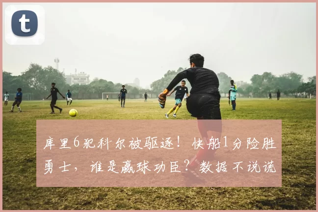 库里6犯科尔被驱逐！快船1分险胜勇士，谁是赢球功臣？数据不说谎