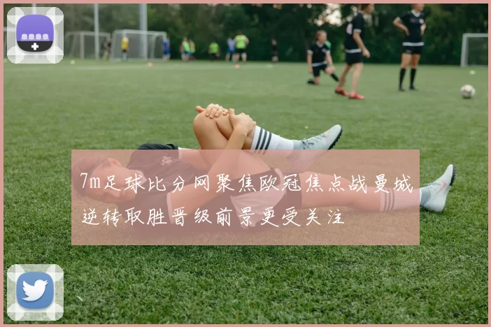7m足球比分网聚焦欧冠焦点战曼城逆转取胜晋级前景更受关注