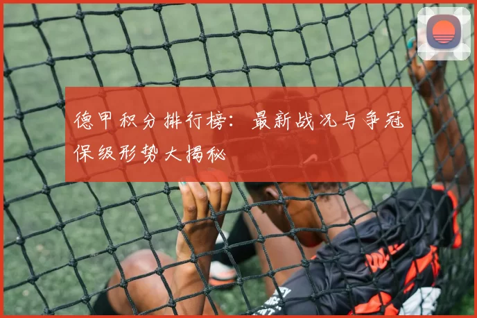 德甲积分排行榜：最新战况与争冠保级形势大揭秘