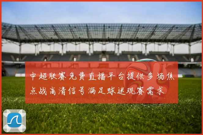中超联赛免费直播平台提供多场焦点战高清信号满足球迷观赛需求