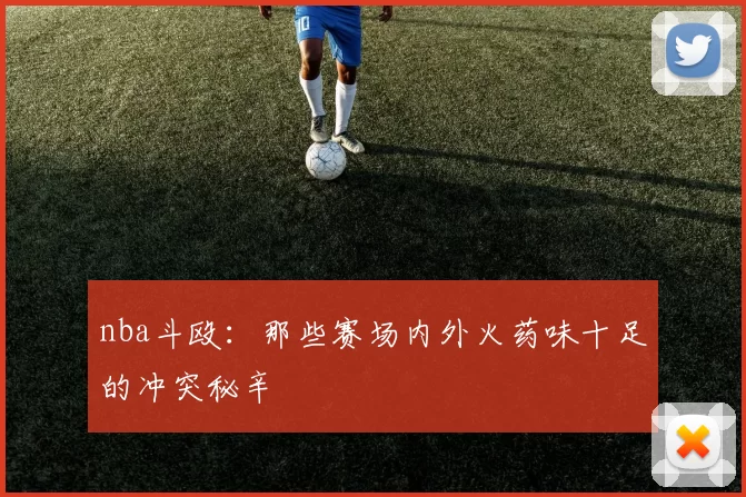 nba斗殴：那些赛场内外火药味十足的冲突秘辛