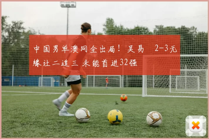 中国男单澳网全出局!吴易昺2-3无缘让二追三 未能首进32强