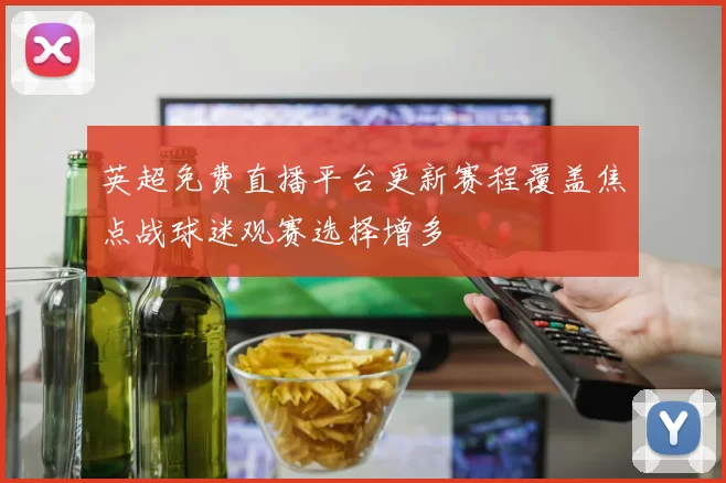 英超免费直播平台更新赛程覆盖焦点战球迷观赛选择增多