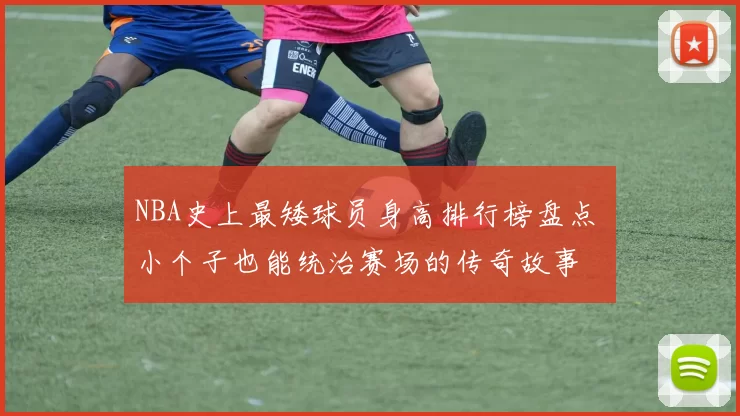 NBA史上最矮球员身高排行榜盘点 小个子也能统治赛场的传奇故事
