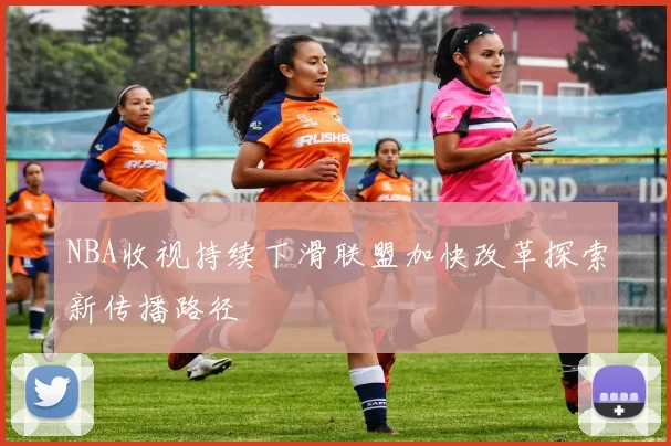 NBA收视持续下滑联盟加快改革探索新传播路径