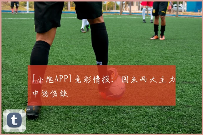 [小炮APP]竞彩情报：国米两大主力中场伤缺