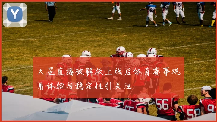 火星直播破解版上线后体育赛事观看体验与稳定性引关注