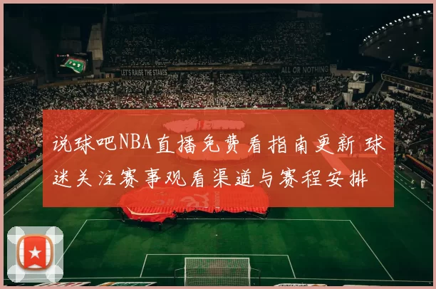说球吧NBA直播免费看指南更新 球迷关注赛事观看渠道与赛程安排