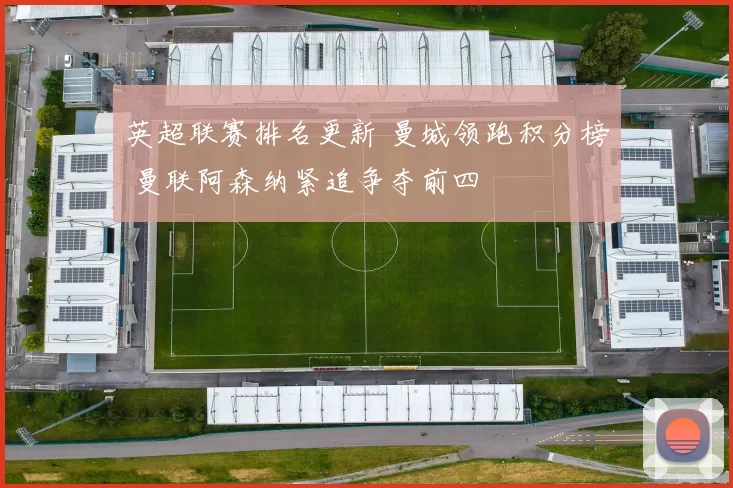 英超联赛排名更新 曼城领跑积分榜 曼联阿森纳紧追争夺前四