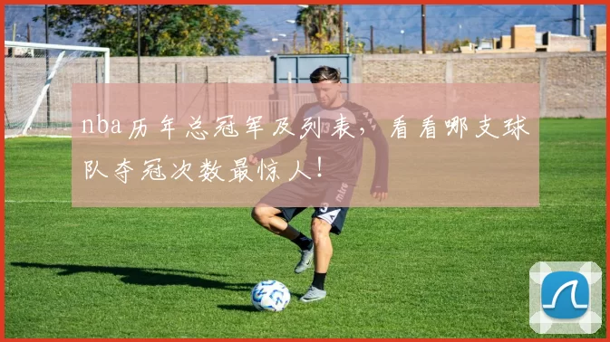 nba历年总冠军及列表,看看哪支球队夺冠次数最惊人!