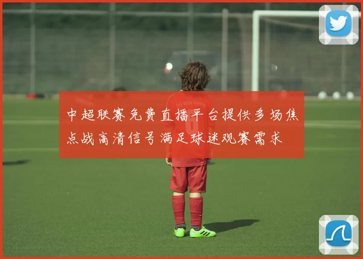 中超联赛免费直播平台提供多场焦点战高清信号满足球迷观赛需求