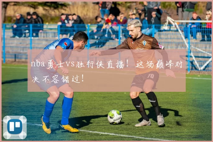 nba勇士vs独行侠直播!这场巅峰对决不容错过!