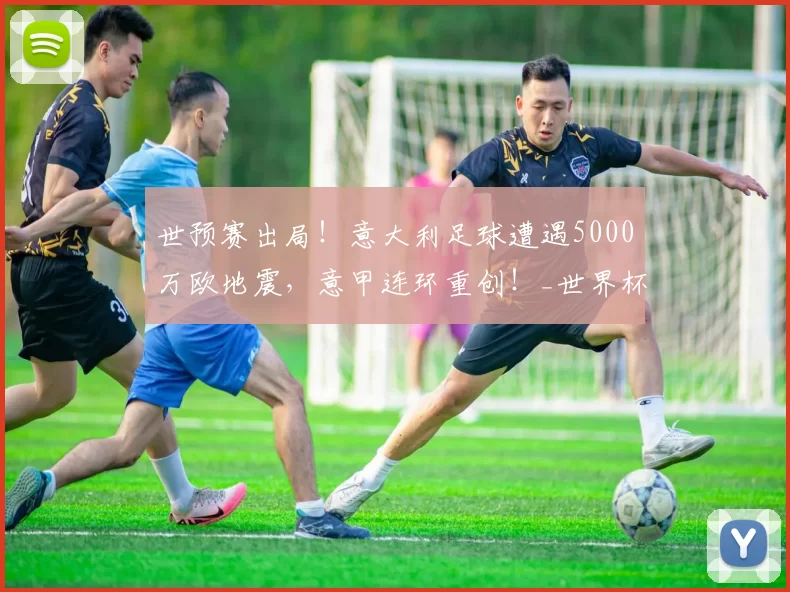 世预赛出局！意大利足球遭遇5000万欧地震，意甲连环重创！_世界杯_转播_竞技